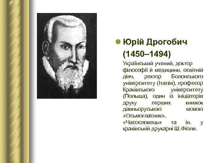 l Юрій Дрогобич (1450– 1494) Український учений, доктор філософії й медицини, освітній діяч, ректор