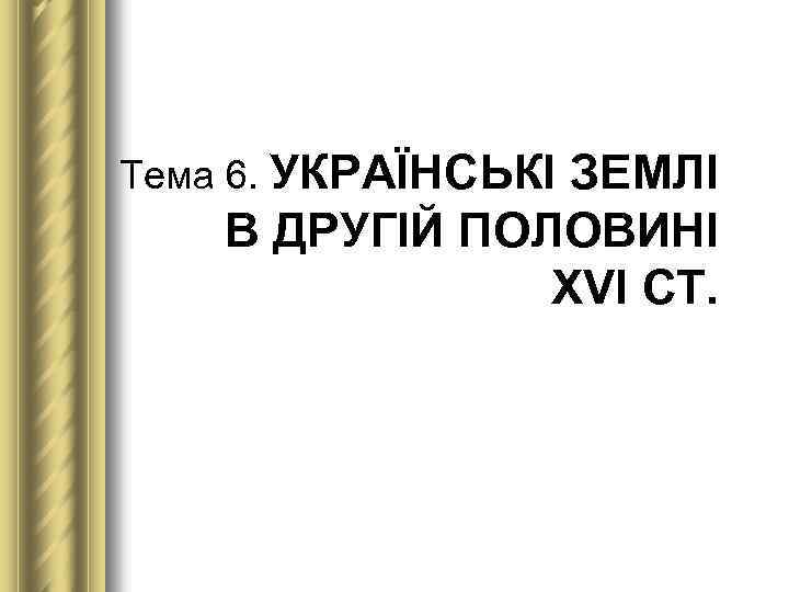 Тема 6. УКРАЇНСЬКІ ЗЕМЛІ В ДРУГІЙ ПОЛОВИНІ ХVІ СТ. 