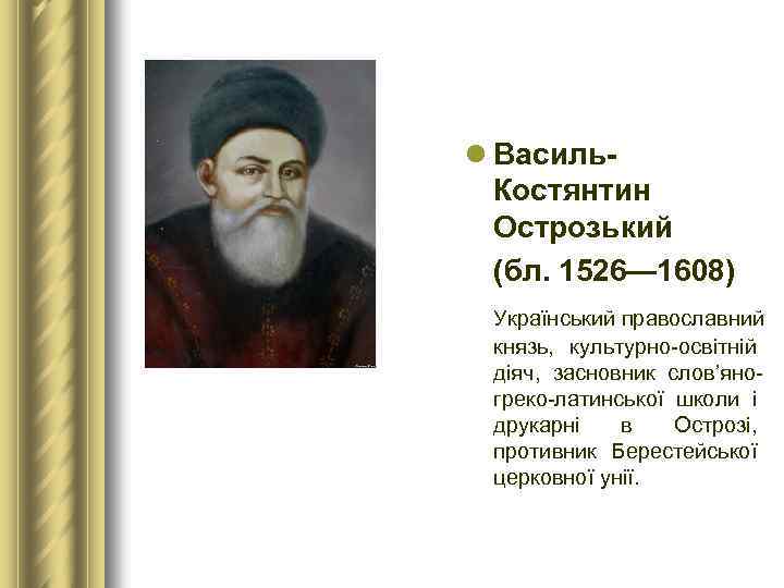 l Василь Костянтин Острозький (бл. 1526— 1608) Український православний князь, культурно-освітній діяч, засновник слов’яногреко-латинської