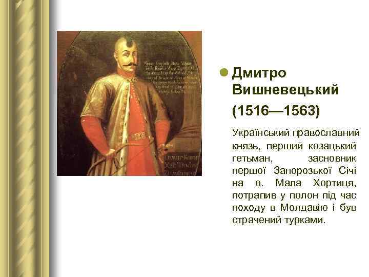 l Дмитро Вишневецький (1516— 1563) Український православний князь, перший козацький гетьман, засновник першої Запорозької