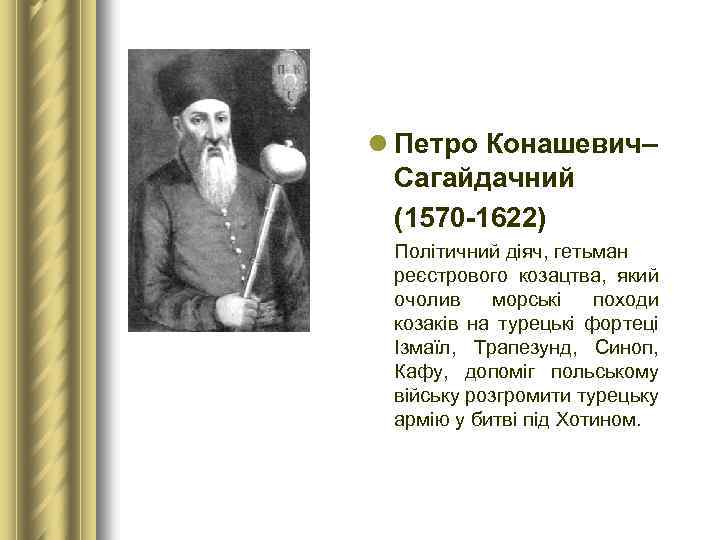 l Петро Конашевич– Сагайдачний (1570 1622) Політичний діяч, гетьман реєстрового козацтва, який очолив морські