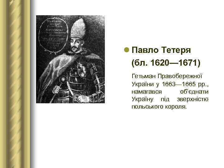 l Павло Тетеря (бл. 1620— 1671) Гетьман Правобережної України у 1663— 1665 рр. ,