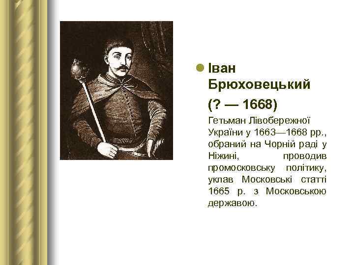 l Іван Брюховецький (? — 1668) Гетьман Лівобережної України у 1663— 1668 рр. ,