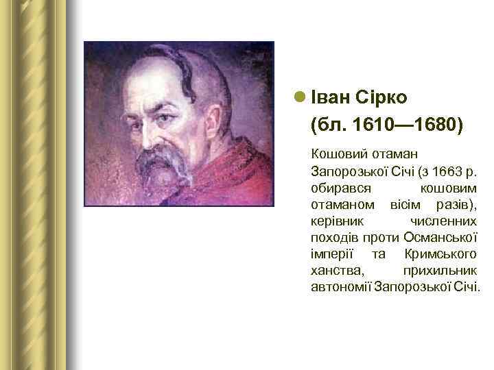 l Іван Сірко (бл. 1610— 1680) Кошовий отаман Запорозької Січі (з 1663 р. обирався