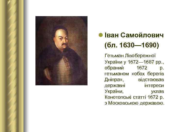 l Іван Самойлович (бл. 1630— 1690) Гетьман Лівобережної України у 1672— 1687 рр. ,