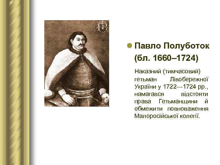 l Павло Полуботок (бл. 1660– 1724) Наказний (тимчасовий) гетьман Лівобережної України у 1722— 1724