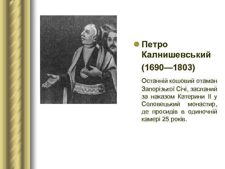 l Петро Калнишевський (1690— 1803) Останній кошовий отаман Запорізької Січі, засланий за наказом Катерини