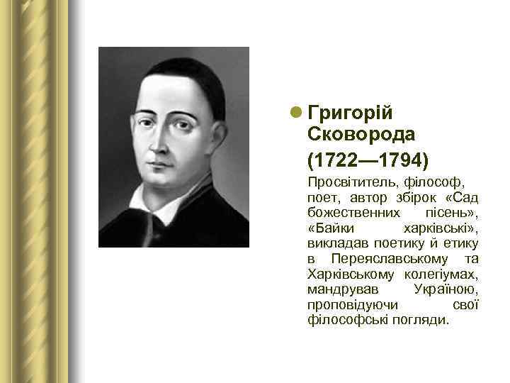 l Григорій Сковорода (1722— 1794) Просвітитель, філософ, поет, автор збірок «Сад божественних пісень» ,