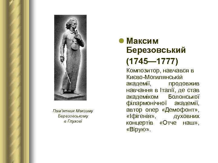 l Максим Березовський (1745— 1777) Пам’ятник Максиму Березовському в Глухові Композитор, навчався в Києво-Могилянській