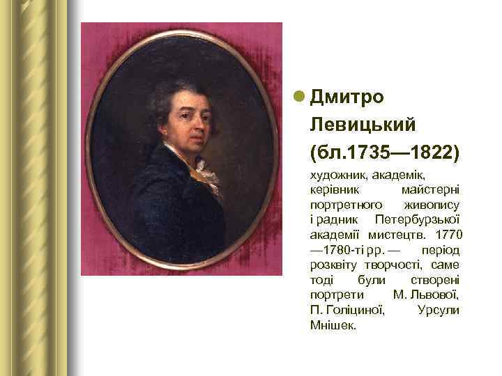 l Дмитро Левицький (бл. 1735— 1822) художник, академік, керівник майстерні портретного живопису і радник