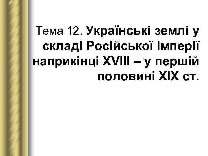 Тема 12. Українські землі у складі Російської імперії наприкінці ХVІІІ – у першій половині