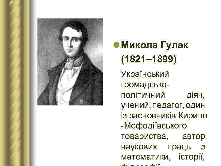 l Микола Гулак (1821– 1899) Український громадськополітичний діяч, учений, педагог, один із засновників Кирило