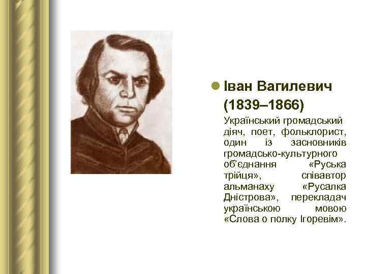 l Іван Вагилевич (1839– 1866) Український громадський діяч, поет, фольклорист, один із засновників громадсько-культурного