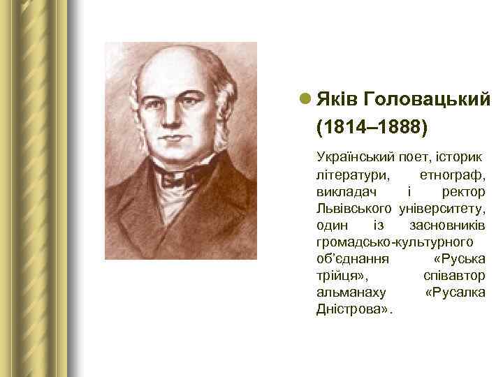 l Яків Головацький (1814– 1888) Український поет, історик літератури, етнограф, викладач і ректор Львівського
