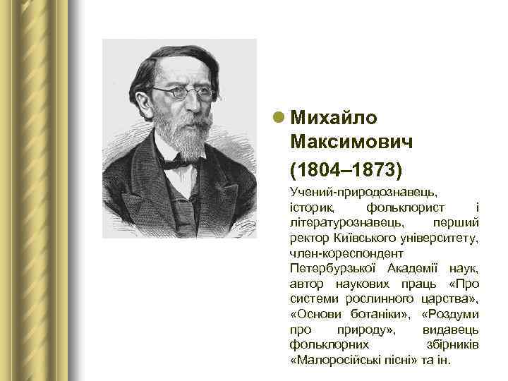 l Михайло Максимович (1804– 1873) Учений-природознавець, історик, фольклорист і літературознавець, перший ректор Київського університету,