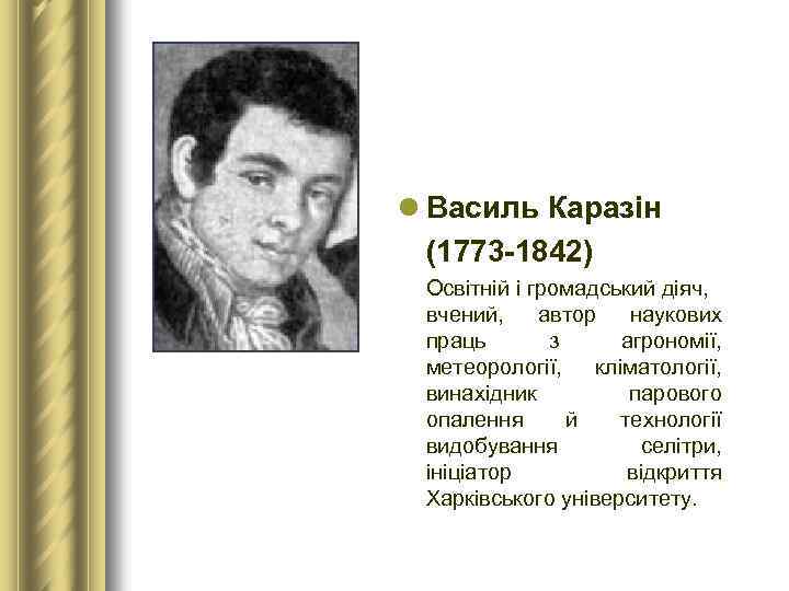 l Василь Каразін (1773 1842) Освітній і громадський діяч, вчений, автор наукових праць з