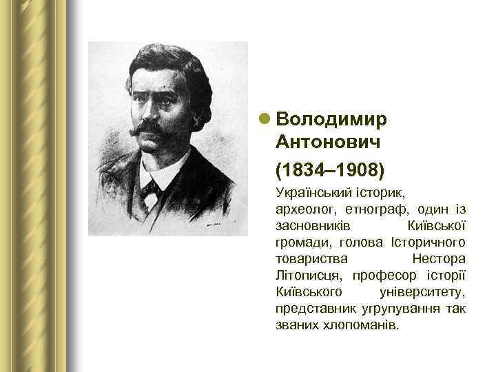 l Володимир Антонович (1834– 1908) Український історик, археолог, етнограф, один із засновників Київської громади,