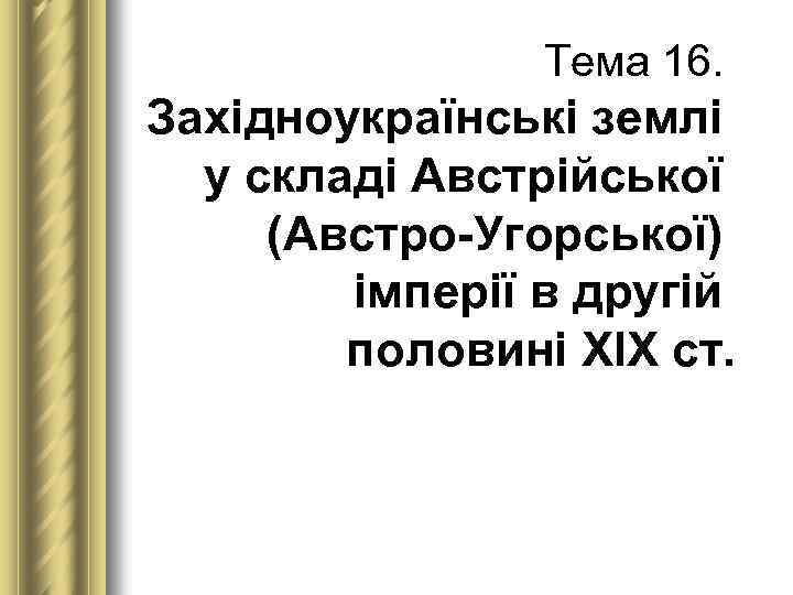 Тема 16. Західноукраїнські землі у складі Австрійської (Австро Угорської) імперії в другій половині ХІХ
