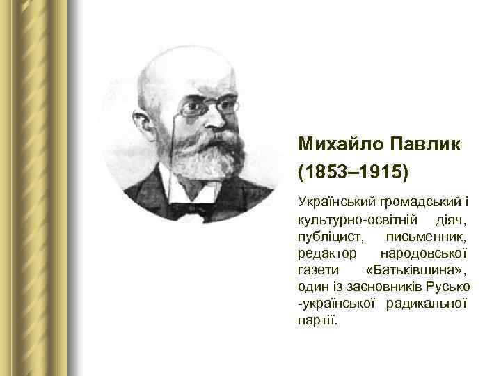l Михайло Павлик (1853– 1915) Український громадський і культурно-освітній діяч, публіцист, письменник, редактор народовської