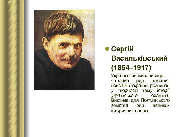 l Сергій Васильківський (1854– 1917) Український живописець. Створив ряд ліричних пейзажів України, розвивав у