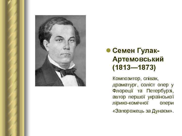 l Семен Гулак Артемовський (1813— 1873) Композитор, співак, драматург, соліст опер у Флореції та