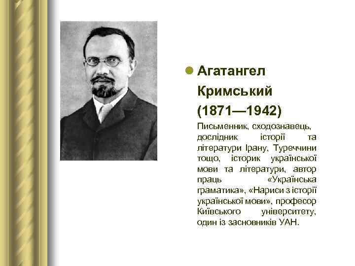 l Агатангел Кримський (1871— 1942) Письменник, сходознавець, дослідник історії та літератури Ірану, Туреччини тощо,