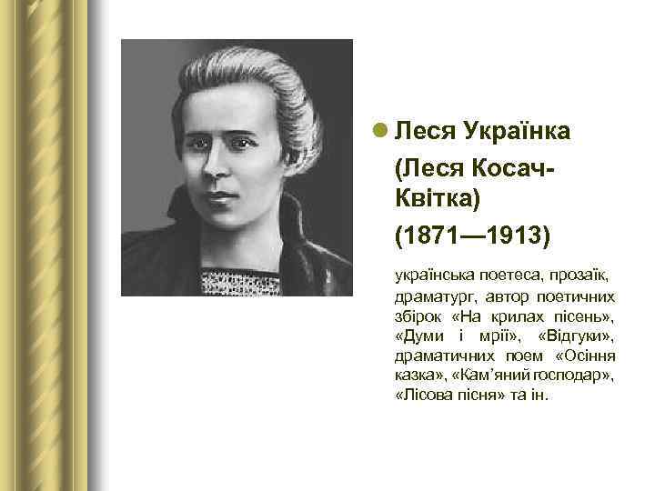 l Леся Українка (Леся Косач Квітка) (1871— 1913) українська поетеса, прозаїк, драматург, автор поетичних