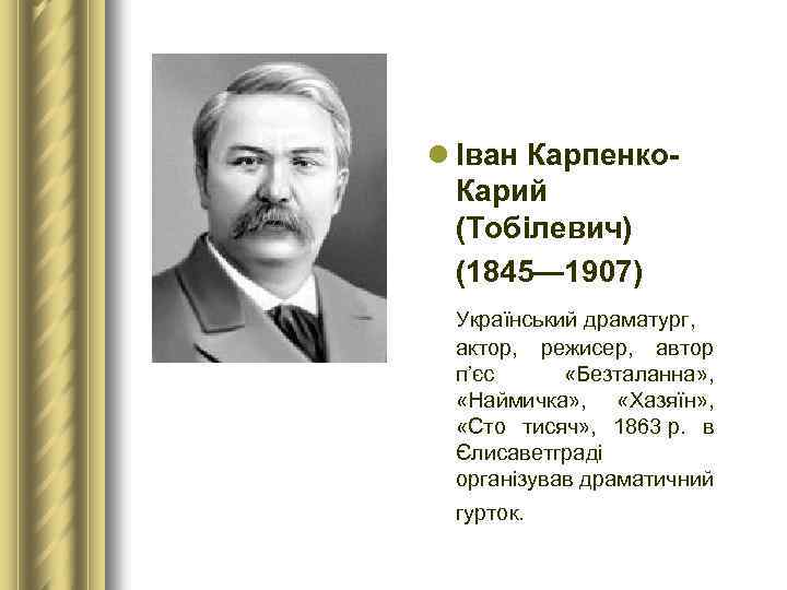 l Іван Карпенко Карий (Тобілевич) (1845— 1907) Український драматург, актор, режисер, автор п’єс «Безталанна»
