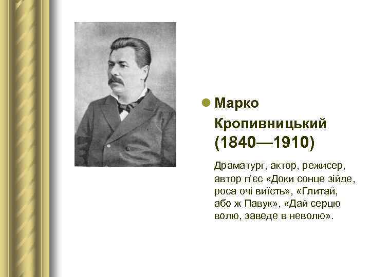 l Марко Кропивницький (1840— 1910) Драматург, актор, режисер, автор п’єс «Доки сонце зійде, роса