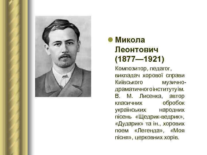 l Микола Леонтович (1877— 1921) Композитор, педагог, викладач хорової справи Київського музичнодраматичного інституту ім.