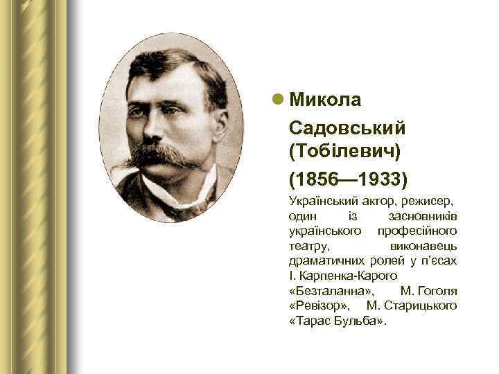 l Микола Садовський (Тобілевич) (1856— 1933) Український актор, режисер, один із засновників українського професійного