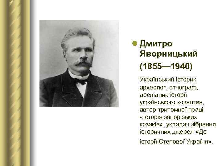 l Дмитро Яворницький (1855— 1940) Український історик, археолог, етнограф, дослідник історії українського козацтва, автор