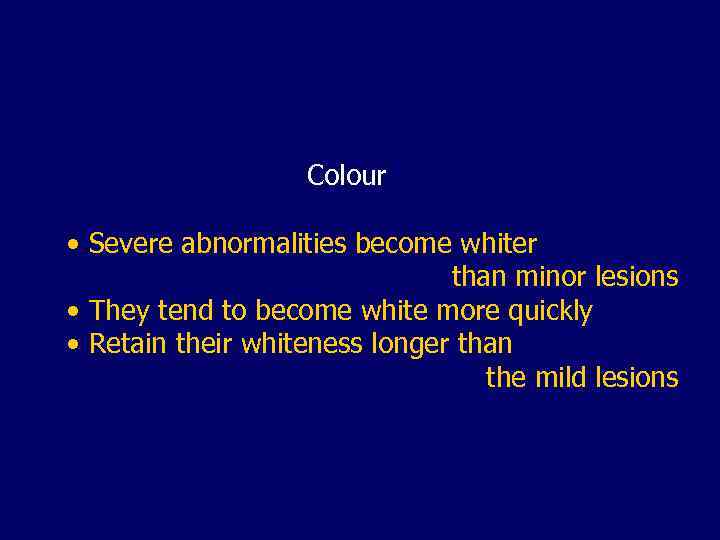 Colour • Severe abnormalities become whiter than minor lesions • They tend to become