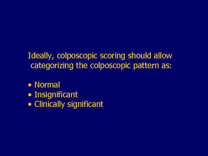 Ideally, colposcopic scoring should allow categorizing the colposcopic pattern as: • Normal • Insignificant