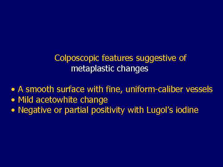 Colposcopic features suggestive of metaplastic changes • A smooth surface with fine, uniform-caliber vessels