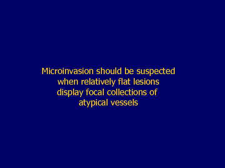 Microinvasion should be suspected when relatively flat lesions display focal collections of atypical vessels