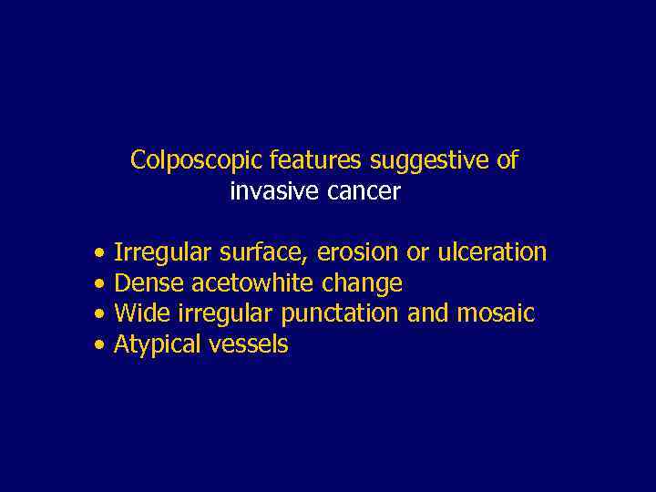 Colposcopic features suggestive of invasive cancer • Irregular surface, erosion or ulceration • Dense