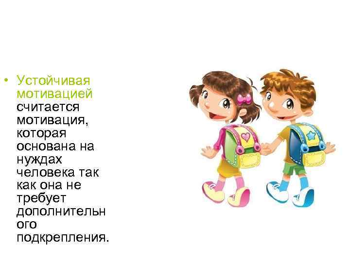 • Устойчивая мотивацией считается мотивация, которая основана на нуждах человека так как она