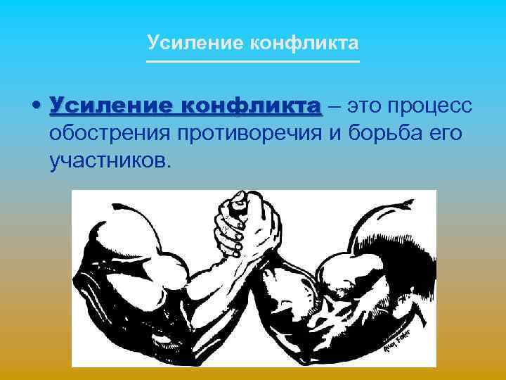 Усиление конфликта • Усиление конфликта – это процесс обострения противоречия и борьба его участников.