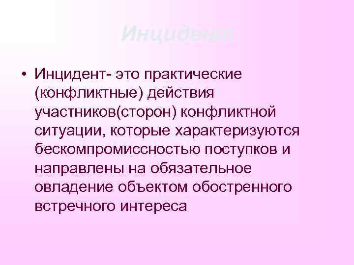 Инцидент • Инцидент- это практические (конфликтные) действия участников(сторон) конфликтной ситуации, которые характеризуются бескомпромиссностью поступков