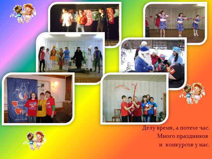 Делу время, а потехе час. Много праздников и конкурсов у нас. 