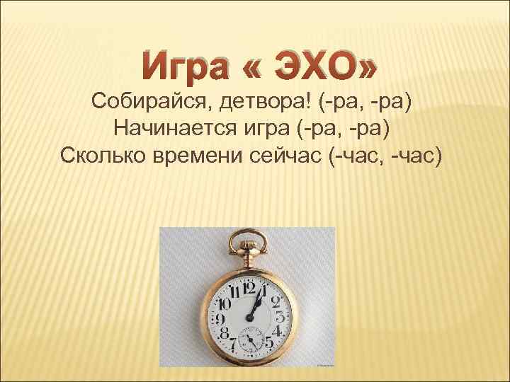 Игра « ЭХО» Собирайся, детвора! (-ра, -ра) Начинается игра (-ра, -ра) Сколько времени сейчас