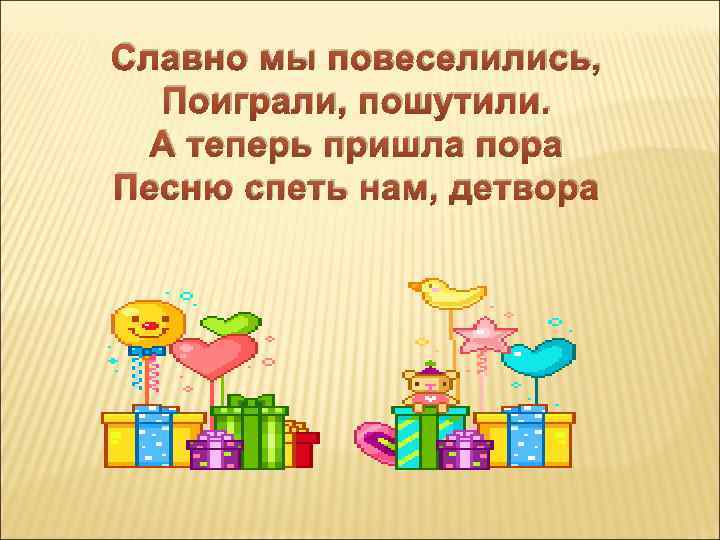 Славно мы повеселились, Поиграли, пошутили. А теперь пришла пора Песню спеть нам, детвора 