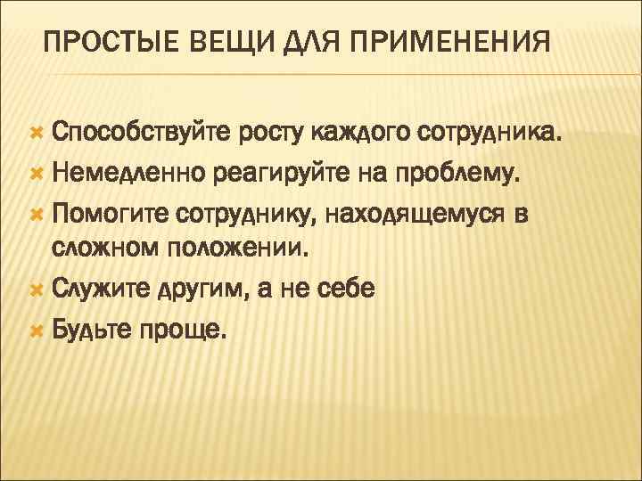 ПРОСТЫЕ ВЕЩИ ДЛЯ ПРИМЕНЕНИЯ Способствуйте росту каждого сотрудника. Немедленно реагируйте на проблему. Помогите сотруднику,