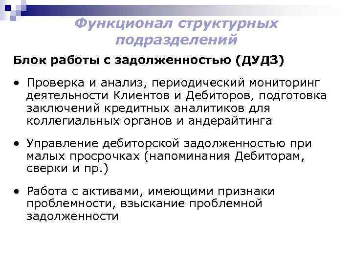 Функционал структурных подразделений Блок работы с задолженностью (ДУДЗ) • Проверка и анализ, периодический мониторинг