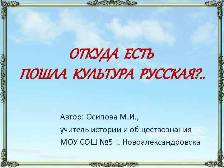 ОТКУДА ЕСТЬ ПОШЛА КУЛЬТУРА РУССКАЯ? . . Автор: Осипова М. И. , учитель истории