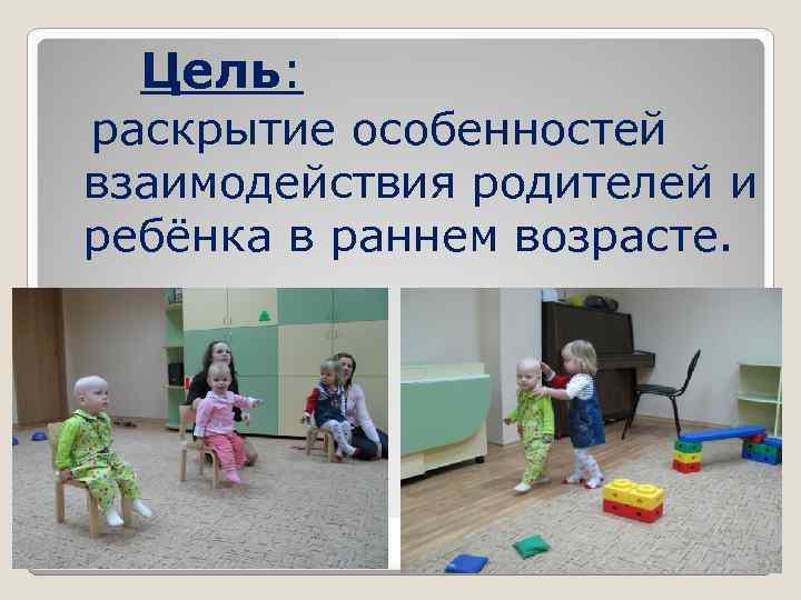 Цель: раскрытие особенностей взаимодействия родителей и ребёнка в раннем возрасте. 