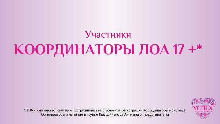 Участники КООРДИНАТОРЫ ЛОА 17 +* *ЛОА - количество Кампаний сотрудничества с момента регистрации Координатора