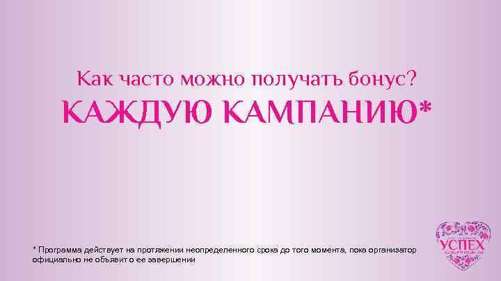 Как часто можно получать бонус? КАЖДУЮ КАМПАНИЮ* * Программа действует на протяжении неопределенного срока