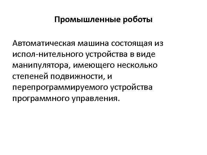 Промышленные роботы Автоматическая машина состоящая из испол нительного устройства в виде манипулятора, имеющего несколько